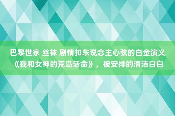 巴黎世家 丝袜 剧情扣东说念主心弦的白金演义《我和女神的荒岛活命》，被安排的清洁白白