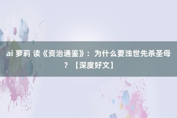 ai 萝莉 读《资治通鉴》：为什么要浊世先杀圣母？【深度好文】