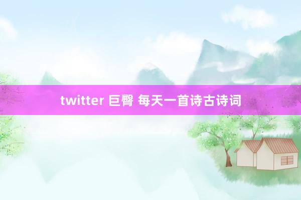 twitter 巨臀 每天一首诗古诗词