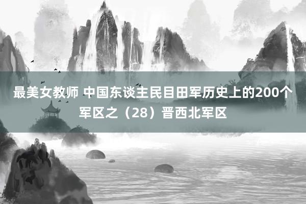 最美女教师 中国东谈主民目田军历史上的200个军区之（28）晋西北军区