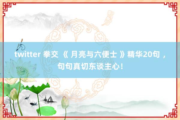 twitter 拳交 《 月亮与六便士 》精华20句 ，句句真切东谈主心！