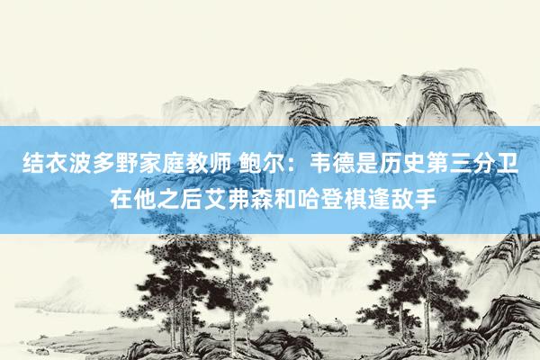 结衣波多野家庭教师 鲍尔：韦德是历史第三分卫 在他之后艾弗森和哈登棋逢敌手