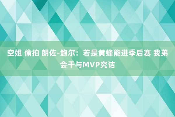 空姐 偷拍 朗佐-鲍尔：若是黄蜂能进季后赛 我弟会干与MVP究诘