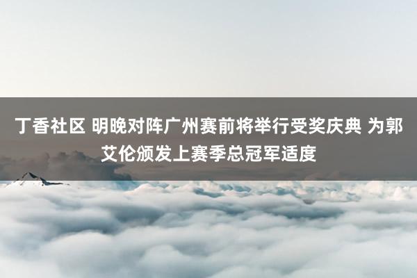 丁香社区 明晚对阵广州赛前将举行受奖庆典 为郭艾伦颁发上赛季总冠军适度