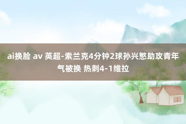 ai换脸 av 英超-索兰克4分钟2球孙兴慜助攻青年气被换 热刺4-1维拉