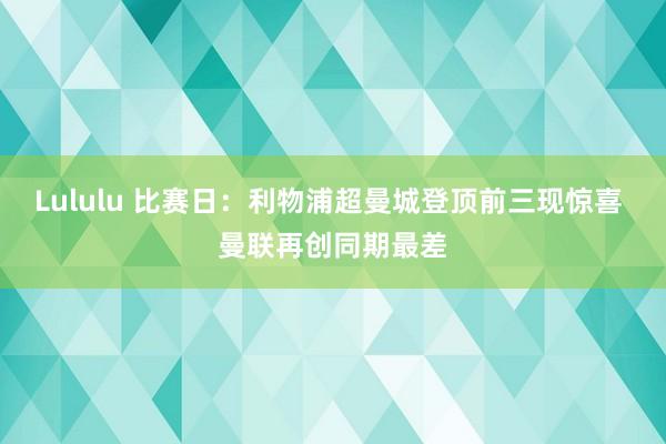 Lululu 比赛日：利物浦超曼城登顶前三现惊喜 曼联再创同期最差