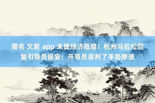 匿名 文爱 app 未提经济抵偿！杭州马拉松回复引导员诞妄：开导员误判了手势原理