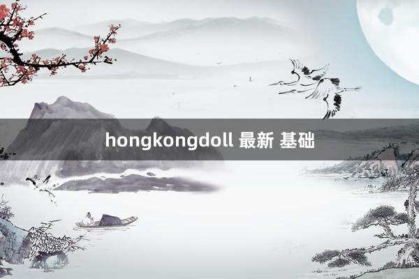 hongkongdoll 最新 基础