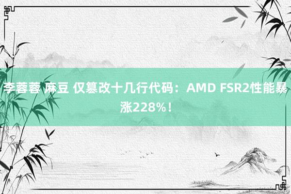 李蓉蓉 麻豆 仅篡改十几行代码：AMD FSR2性能暴涨228%！