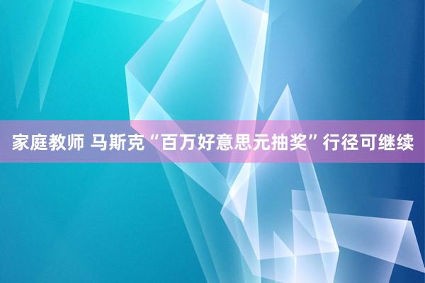 家庭教师 马斯克“百万好意思元抽奖”行径可继续