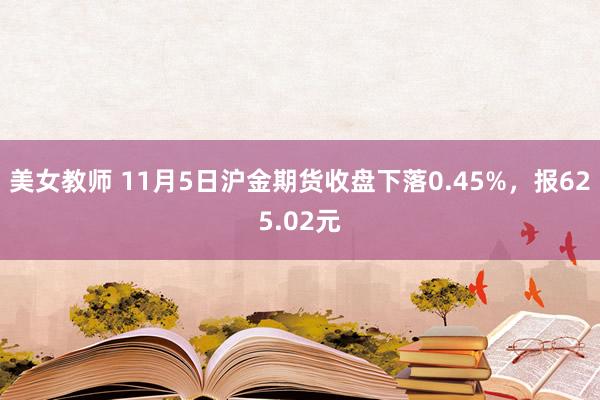 美女教师 11月5日沪金期货收盘下落0.45%，报625.02元