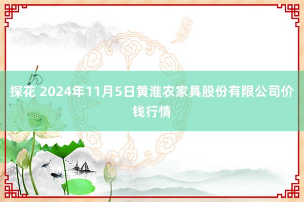 探花 2024年11月5日黄淮农家具股份有限公司价钱行情