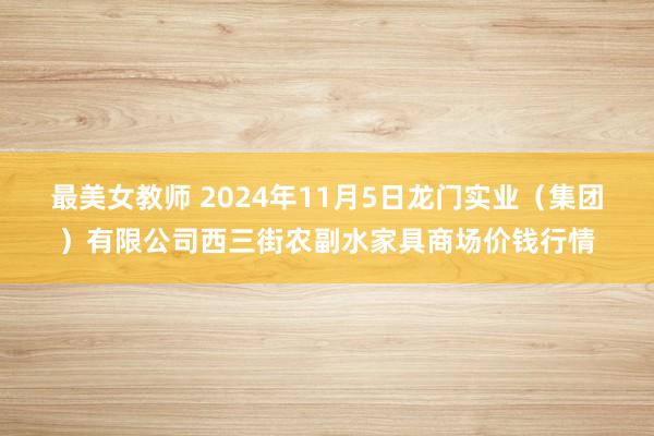 最美女教师 2024年11月5日龙门实业（集团）有限公司西三街农副水家具商场价钱行情