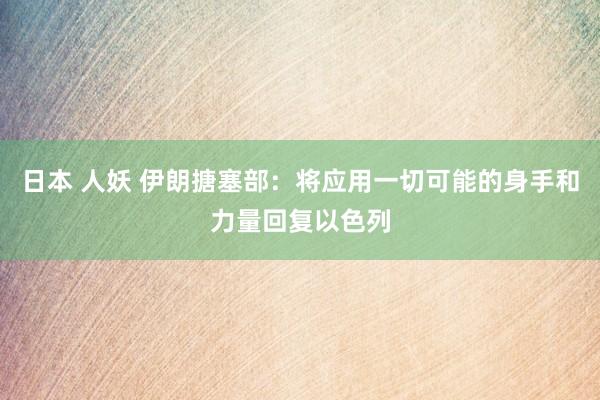 日本 人妖 伊朗搪塞部：将应用一切可能的身手和力量回复以色列