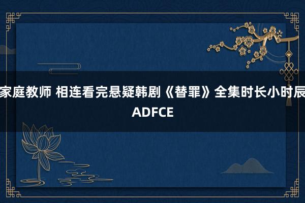 家庭教师 相连看完悬疑韩剧《替罪》全集时长小时辰ADFCE