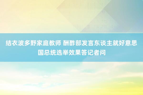 结衣波多野家庭教师 酬酢部发言东谈主就好意思国总统选举效果答记者问