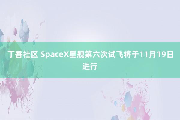 丁香社区 SpaceX星舰第六次试飞将于11月19日进行