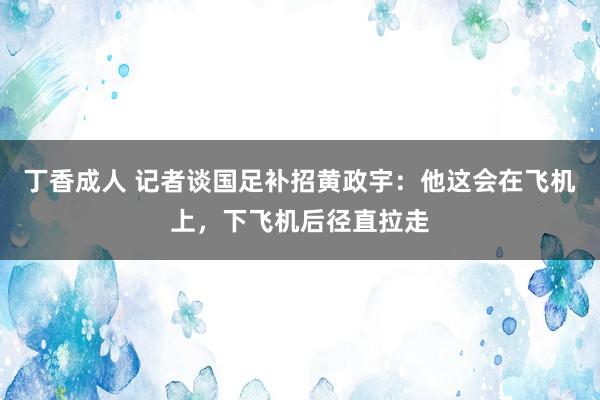 丁香成人 记者谈国足补招黄政宇：他这会在飞机上，下飞机后径直拉走