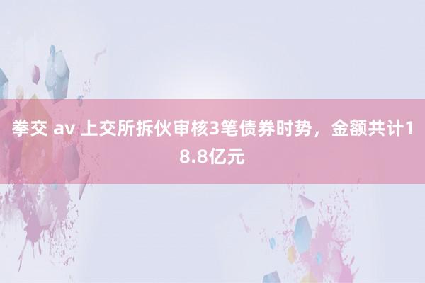 拳交 av 上交所拆伙审核3笔债券时势，金额共计18.8亿元