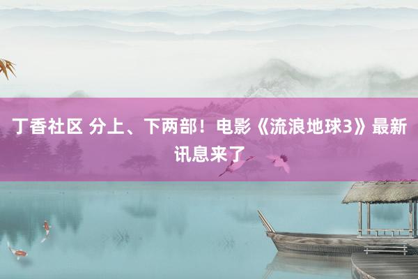 丁香社区 分上、下两部！电影《流浪地球3》最新讯息来了