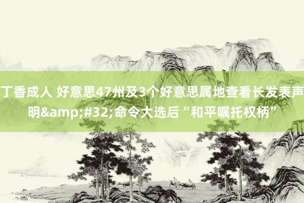 丁香成人 好意思47州及3个好意思属地查看长发表声明&#32;命令大选后“和平嘱托权柄”