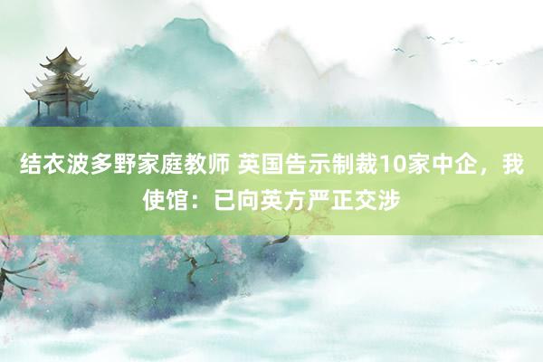 结衣波多野家庭教师 英国告示制裁10家中企，我使馆：已向英方严正交涉