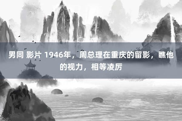 男同 影片 1946年，周总理在重庆的留影，瞧他的视力，相等凌厉