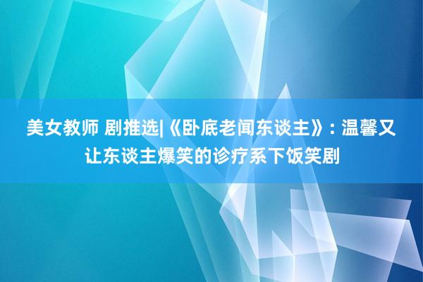 美女教师 剧推选|《卧底老闻东谈主》: 温馨又让东谈主爆笑的诊疗系下饭笑剧