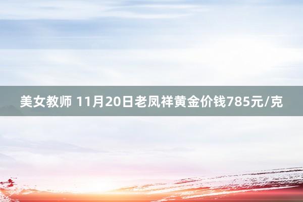 美女教师 11月20日老凤祥黄金价钱785元/克