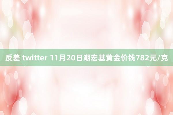 反差 twitter 11月20日潮宏基黄金价钱782元/克