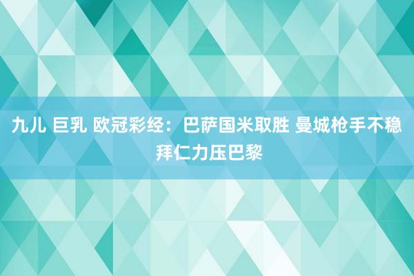 九儿 巨乳 欧冠彩经：巴萨国米取胜 曼城枪手不稳 拜仁力压巴黎