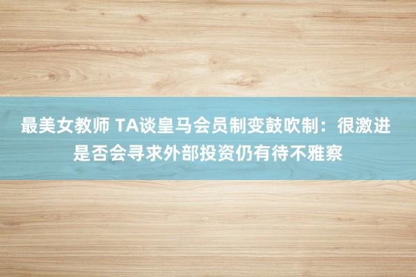 最美女教师 TA谈皇马会员制变鼓吹制：很激进 是否会寻求外部投资仍有待不雅察