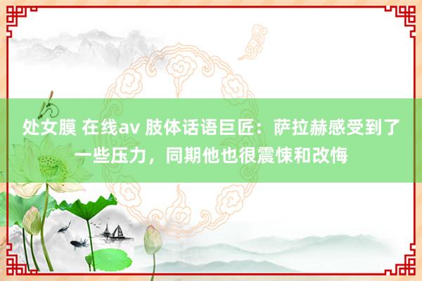 处女膜 在线av 肢体话语巨匠：萨拉赫感受到了一些压力，同期他也很震悚和改悔