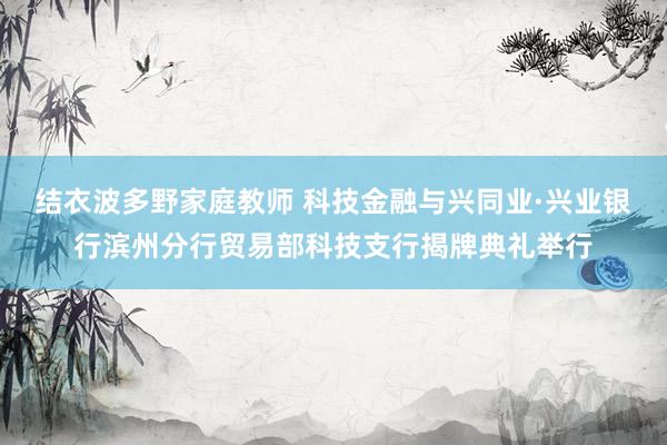 结衣波多野家庭教师 科技金融与兴同业·兴业银行滨州分行贸易部科技支行揭牌典礼举行