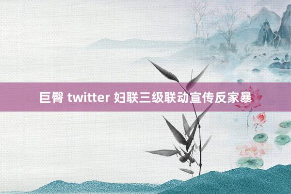 巨臀 twitter 妇联三级联动宣传反家暴