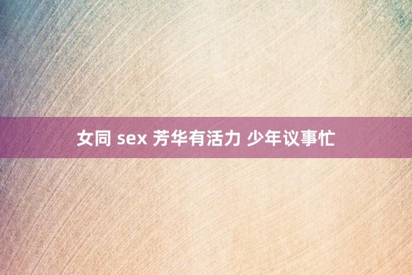 女同 sex 芳华有活力 少年议事忙