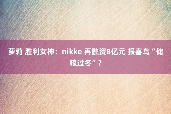 萝莉 胜利女神：nikke 再融资8亿元 报喜鸟“储粮过冬”？