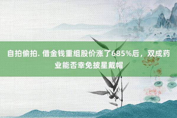 自拍偷拍. 借金钱重组股价涨了685%后，双成药业能否幸免披星戴帽