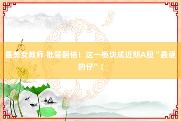 最美女教师 批量翻倍！这一板块成近期A股“最靓的仔”！