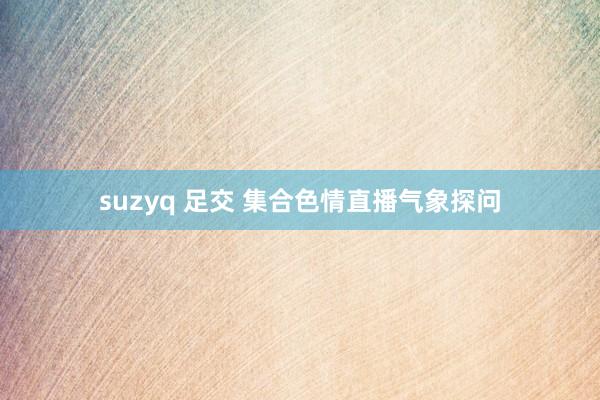 suzyq 足交 集合色情直播气象探问