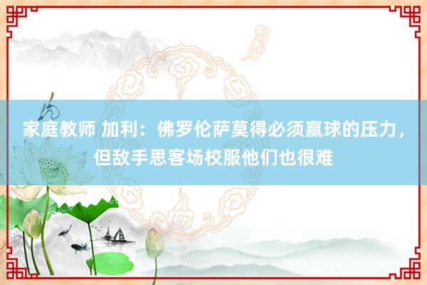 家庭教师 加利：佛罗伦萨莫得必须赢球的压力，但敌手思客场校服他们也很难