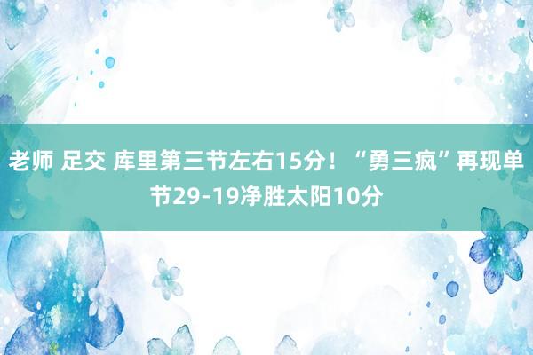 老师 足交 库里第三节左右15分！“勇三疯”再现单节29-19净胜太阳10分