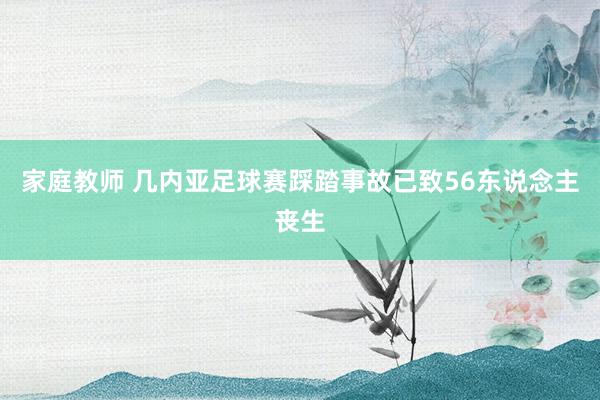 家庭教师 几内亚足球赛踩踏事故已致56东说念主丧生