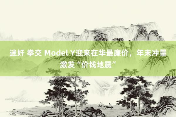 迷奸 拳交 Model Y迎来在华最廉价，年末冲量激发“价钱地震”