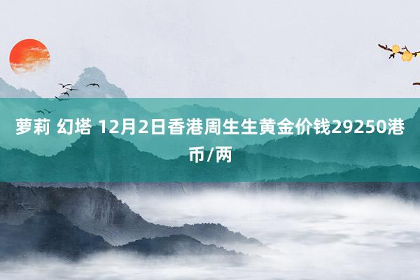 萝莉 幻塔 12月2日香港周生生黄金价钱29250港币/两