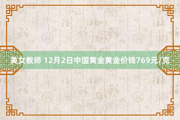 美女教师 12月2日中国黄金黄金价钱769元/克