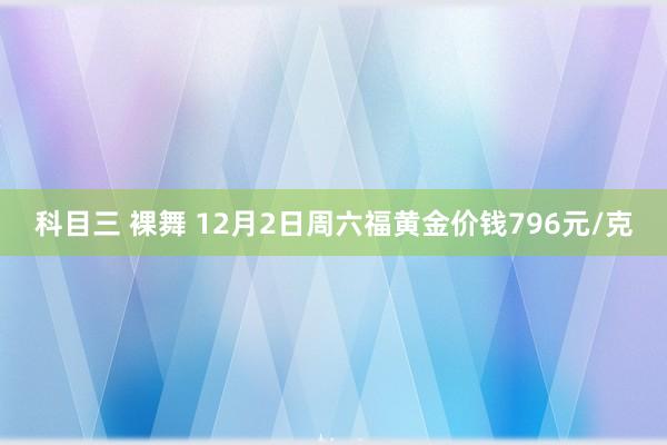 科目三 裸舞 12月2日周六福黄金价钱796元/克