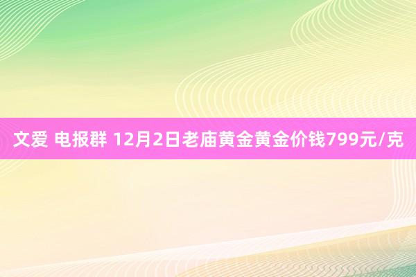 文爱 电报群 12月2日老庙黄金黄金价钱799元/克