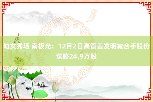 幼女秀场 南极光：12月2日高管姜发明减合手股份谋略24.9万股