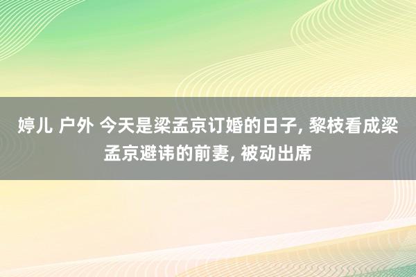 婷儿 户外 今天是梁孟京订婚的日子， 黎枝看成梁孟京避讳的前妻， 被动出席